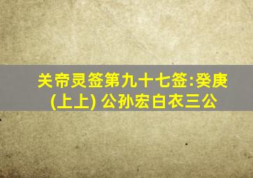 关帝灵签第九十七签:癸庚 (上上) 公孙宏白衣三公